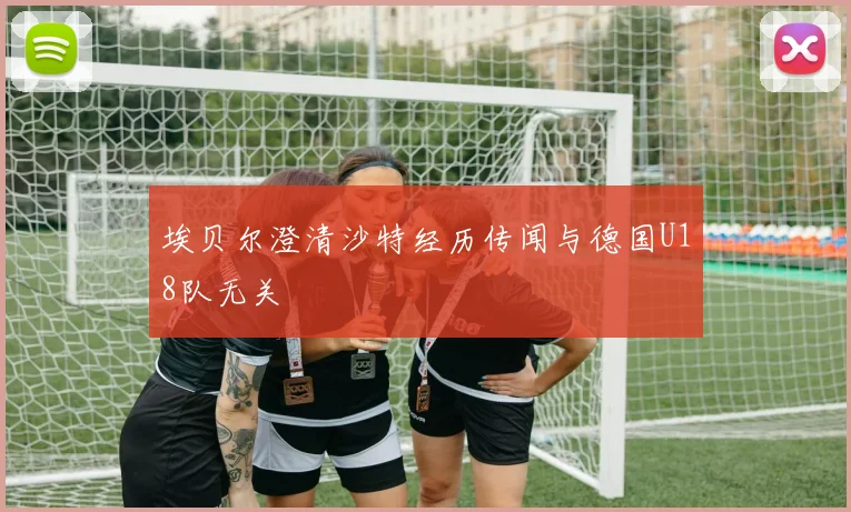 埃贝尔澄清沙特经历传闻与德国U18队无关