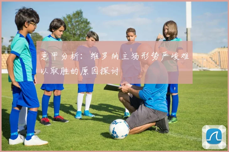 意甲分析：维罗纳主场形势严峻难以取胜的原因探讨