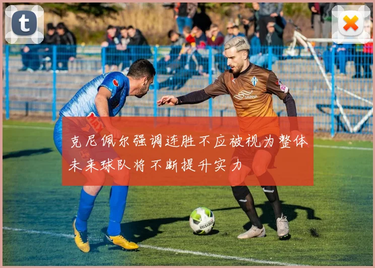 克尼佩尔强调连胜不应被视为整体未来球队将不断提升实力