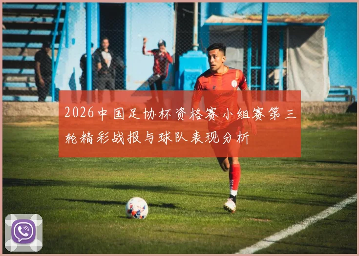 2026中国足协杯资格赛小组赛第三轮精彩战报与球队表现分析