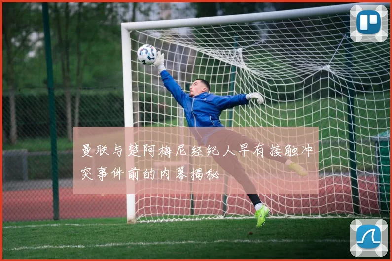 曼联与楚阿梅尼经纪人早有接触冲突事件前的内幕揭秘