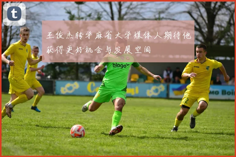 王俊杰转学麻省大学媒体人期待他获得更好机会与发展空间