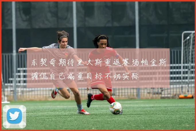 东契奇期待里夫斯重返赛场帕金斯调侃自己减重目标不切实际