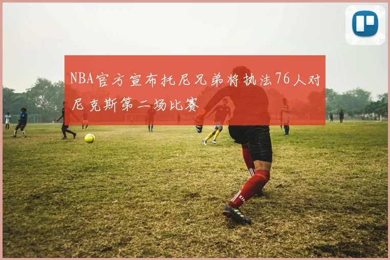 NBA官方宣布托尼兄弟将执法76人对尼克斯第二场比赛