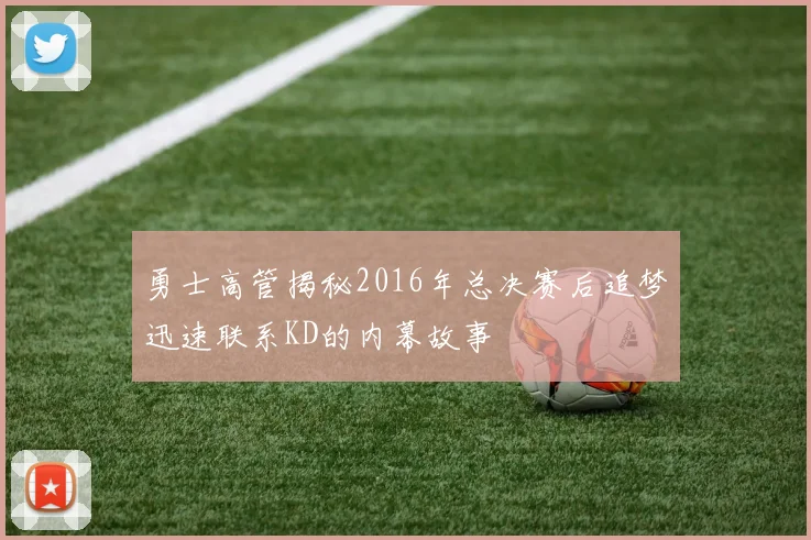 勇士高管揭秘2016年总决赛后追梦迅速联系KD的内幕故事