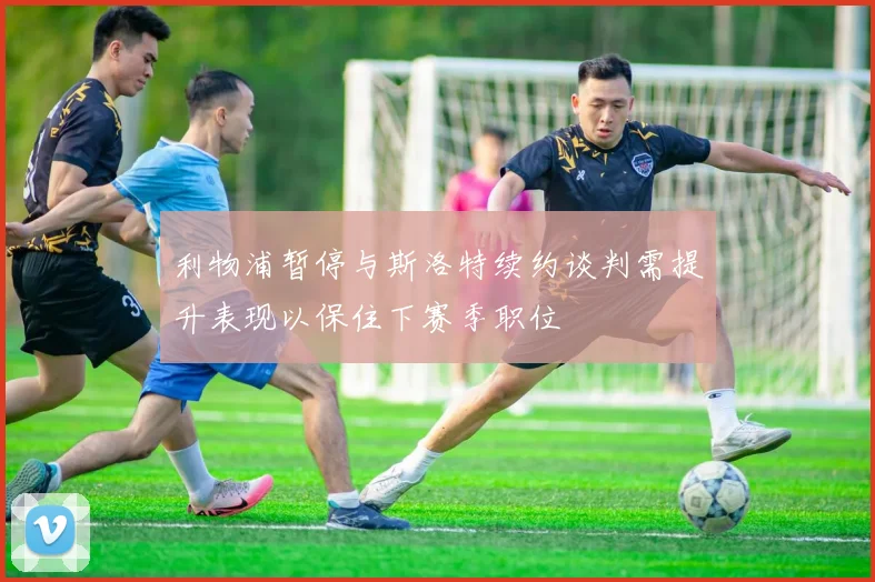 利物浦暂停与斯洛特续约谈判需提升表现以保住下赛季职位