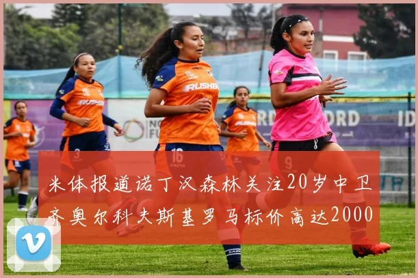 米体报道诺丁汉森林关注20岁中卫齐奥尔科夫斯基罗马标价高达2000万欧元