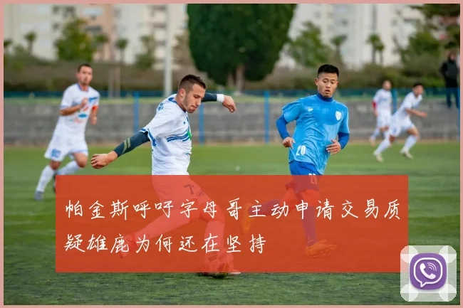 帕金斯呼吁字母哥主动申请交易质疑雄鹿为何还在坚持