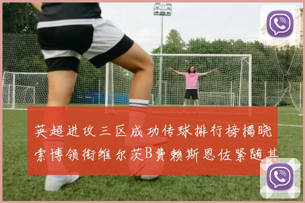 英超进攻三区成功传球排行榜揭晓索博领衔维尔茨B费赖斯恩佐紧随其后