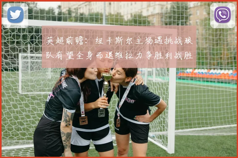 英超前瞻：纽卡斯尔主场遇挑战狼队有望全身而退维拉力争胜利战胜埃弗顿