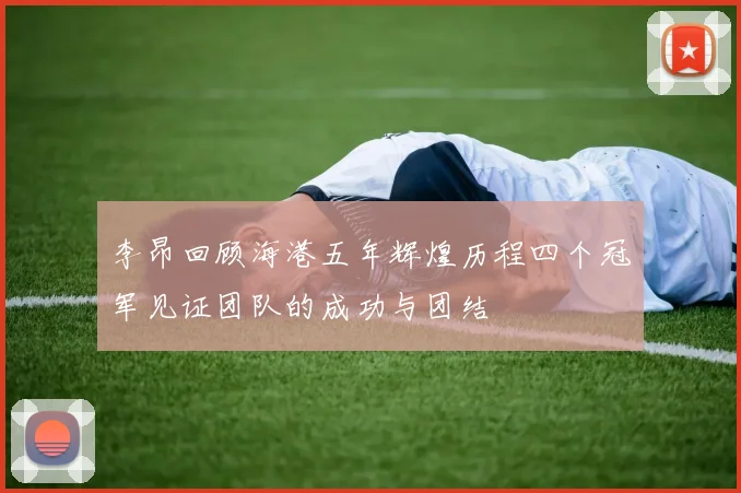 李昂回顾海港五年辉煌历程四个冠军见证团队的成功与团结