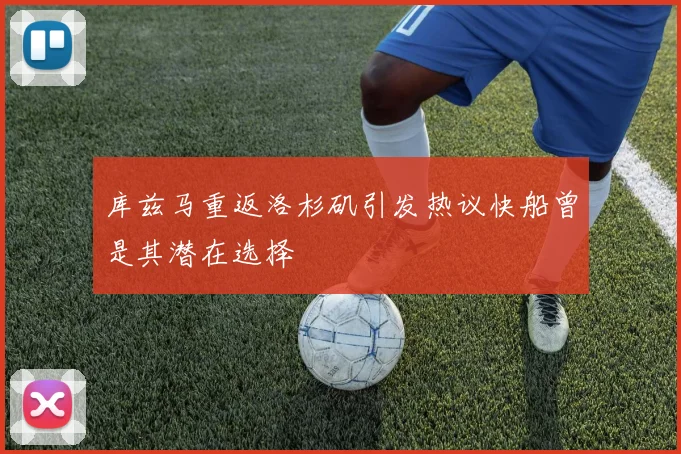 库兹马重返洛杉矶引发热议快船曾是其潜在选择